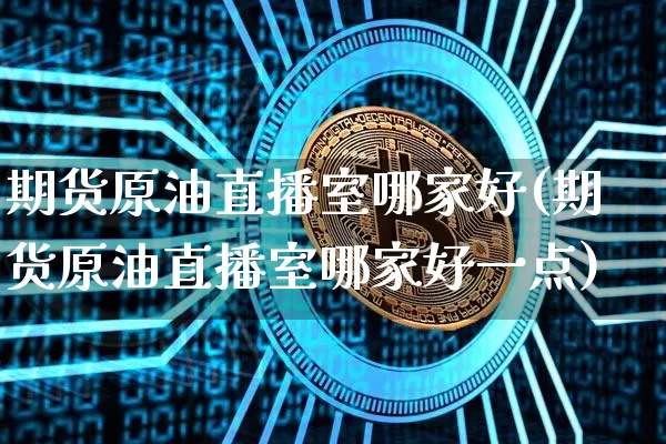 期货原油直播室哪家好(期货原油直播室哪家好一点)_https://www.qldgs.com_期货_第1张
