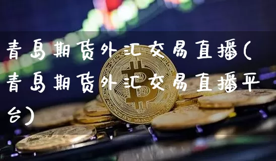 青岛期货外汇交易直播(青岛期货外汇交易直播平台)_https://www.qldgs.com_内盘期货_第1张