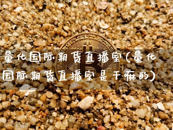 量化国际期货直播室(量化国际期货直播室是干嘛的)_https://www.qldgs.com_内盘期货_第1张