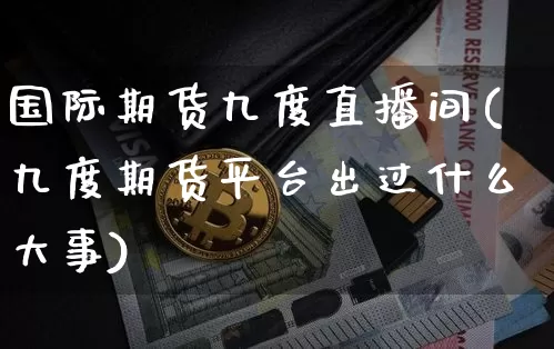 国际期货九度直播间(九度期货平台出过什么大事)_https://www.qldgs.com_黄金期货_第1张