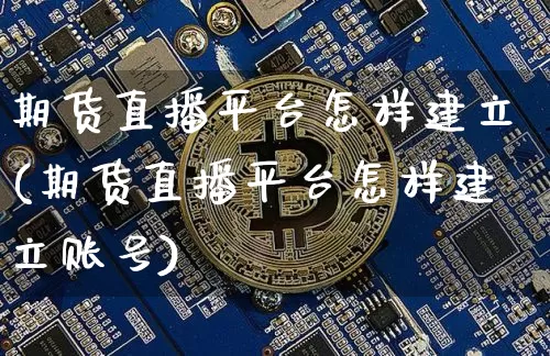 期货直播平台怎样建立(期货直播平台怎样建立账号)_https://www.qldgs.com_期货_第1张