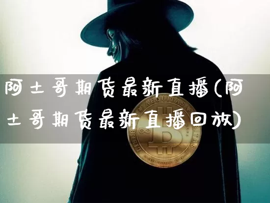 阿土哥期货最新直播(阿土哥期货最新直播回放)_https://www.qldgs.com_国际期货_第1张
