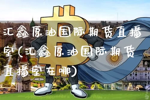 汇鑫原油国际期货直播室(汇鑫原油国际期货直播室在哪)_https://www.qldgs.com_恒指期货_第1张
