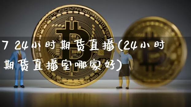 7 24小时期货直播(24小时期货直播室哪家好)_https://www.qldgs.com_国际期货_第1张