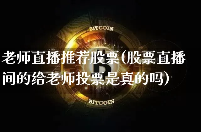 老师直播推荐股票(股票直播间的给老师投票是真的吗)_https://www.qldgs.com_内盘期货_第1张