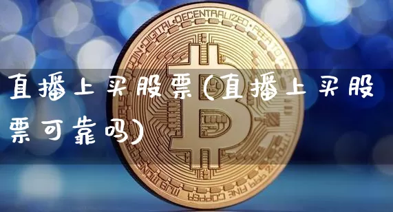 直播上买股票(直播上买股票可靠吗)_https://www.qldgs.com_期货_第1张
