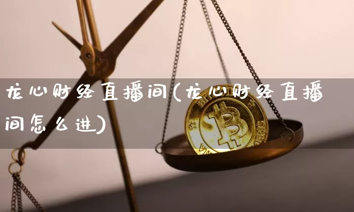 龙心财经直播间(龙心财经直播间怎么进)_https://www.qldgs.com_黄金期货_第1张
