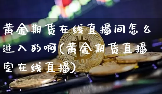 黄金期货在线直播间怎么进入的啊(黄金期货直播室在线直播)_https://www.qldgs.com_期货_第1张