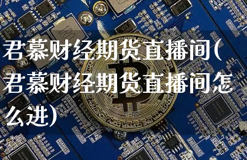 君慕财经期货直播间(君慕财经期货直播间怎么进)_https://www.qldgs.com_内盘期货_第1张