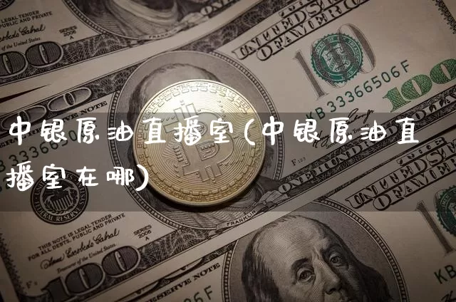 中银原油直播室(中银原油直播室在哪)_https://www.qldgs.com_原油期货_第1张