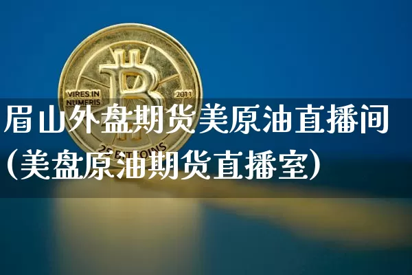 眉山外盘期货美原油直播间(美盘原油期货直播室)_https://www.qldgs.com_内盘期货_第1张
