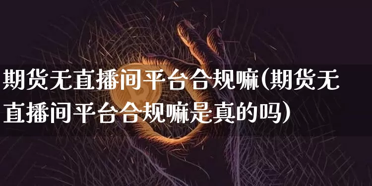 期货无直播间平台合规嘛(期货无直播间平台合规嘛是真的吗)_https://www.qldgs.com_内盘期货_第1张