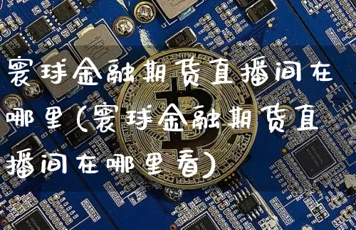 寰球金融期货直播间在哪里(寰球金融期货直播间在哪里看)_https://www.qldgs.com_期货_第1张