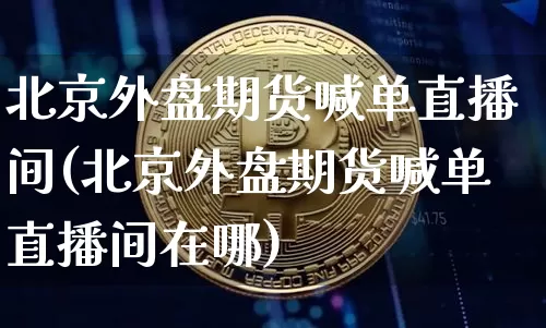 北京外盘期货喊单直播间(北京外盘期货喊单直播间在哪)_https://www.qldgs.com_原油期货_第1张