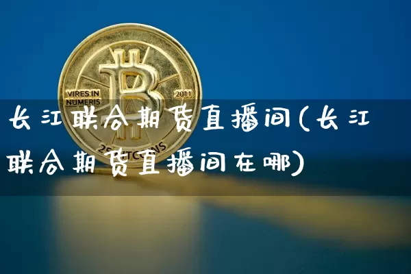 长江联合期货直播间(长江联合期货直播间在哪)_https://www.qldgs.com_黄金期货_第1张