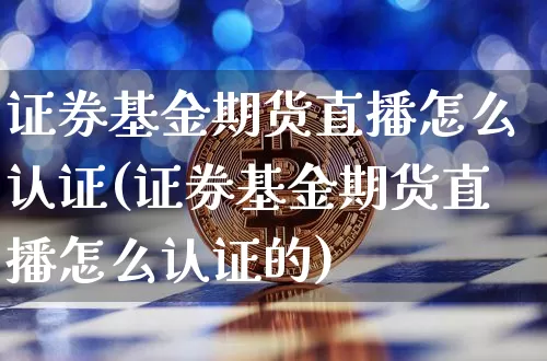 证券基金期货直播怎么认证(证券基金期货直播怎么认证的)_https://www.qldgs.com_黄金期货_第1张