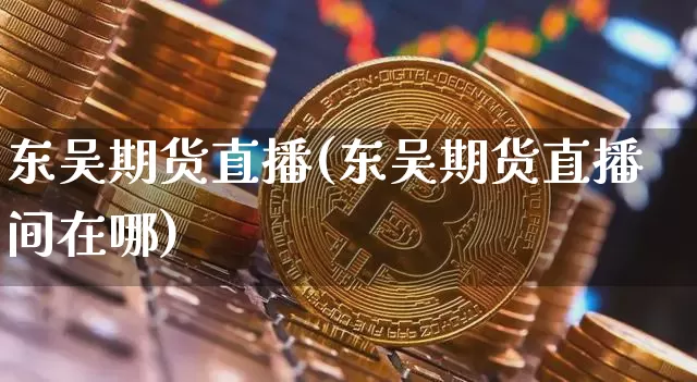 东吴期货直播(东吴期货直播间在哪)_https://www.qldgs.com_黄金期货_第1张