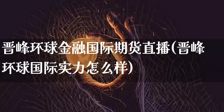 晋峰环球金融国际期货直播(晋峰环球国际实力怎么样)_https://www.qldgs.com_原油期货_第1张