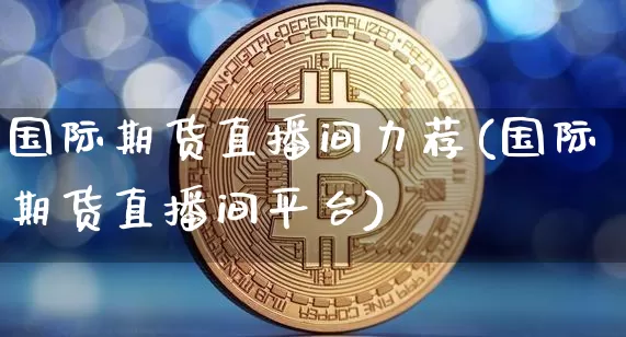 国际期货直播间力荐(国际期货直播间平台)_https://www.qldgs.com_原油期货_第1张