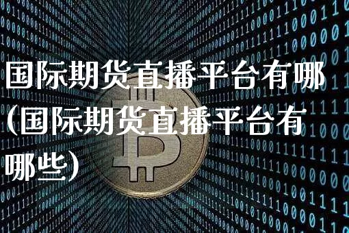 国际期货直播平台有哪(国际期货直播平台有哪些)_https://www.qldgs.com_黄金期货_第1张