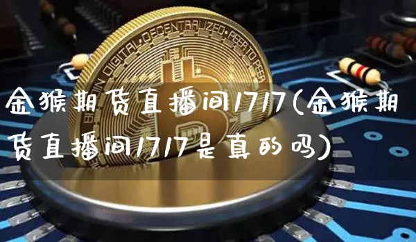 金猴期货直播间1717(金猴期货直播间1717是真的吗)_https://www.qldgs.com_内盘期货_第1张