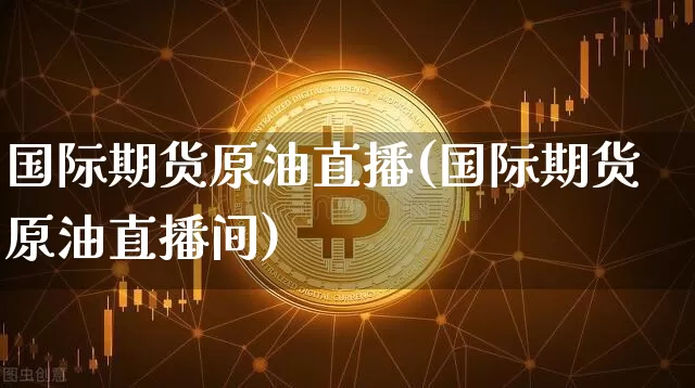 国际期货原油直播(国际期货原油直播间)_https://www.qldgs.com_内盘期货_第1张