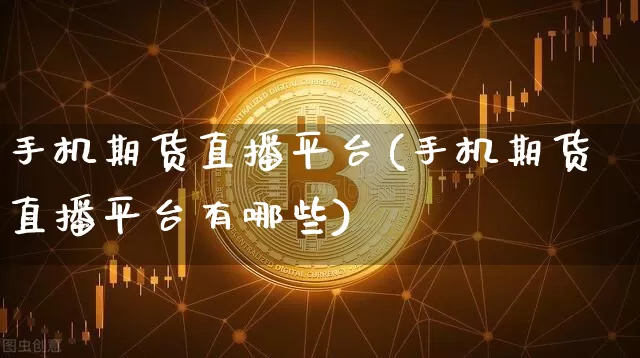 手机期货直播平台(手机期货直播平台有哪些)_https://www.qldgs.com_期货_第1张