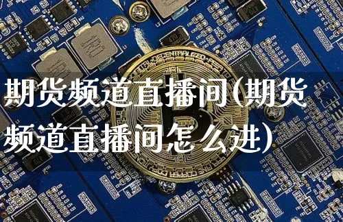 期货频道直播间(期货频道直播间怎么进)_https://www.qldgs.com_内盘期货_第1张
