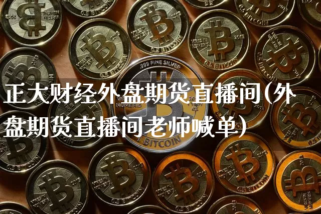 正大财经外盘期货直播间(外盘期货直播间老师喊单)_https://www.qldgs.com_国际期货_第1张