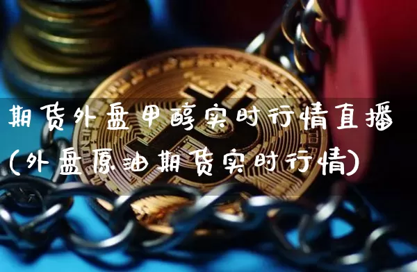 期货外盘甲醇实时行情直播(外盘原油期货实时行情)_https://www.qldgs.com_国际期货_第1张