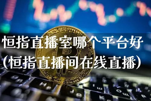 恒指直播室哪个平台好(恒指直播间在线直播)_https://www.qldgs.com_原油期货_第1张