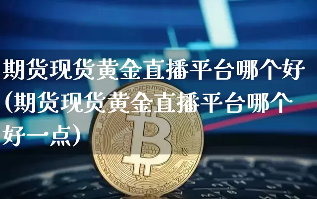 期货现货黄金直播平台哪个好(期货现货黄金直播平台哪个好一点)_https://www.qldgs.com_国际期货_第1张