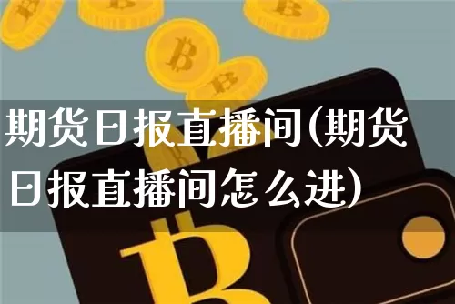 期货日报直播间(期货日报直播间怎么进)_https://www.qldgs.com_黄金期货_第1张