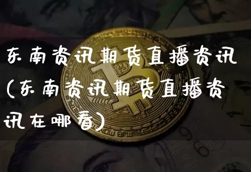 东南资讯期货直播资讯(东南资讯期货直播资讯在哪看)_https://www.qldgs.com_恒指期货_第1张