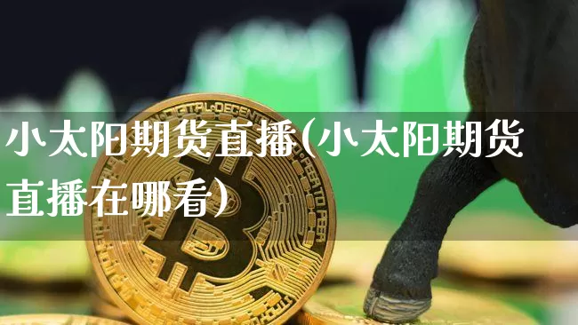 小太阳期货直播(小太阳期货直播在哪看)_https://www.qldgs.com_期货_第1张
