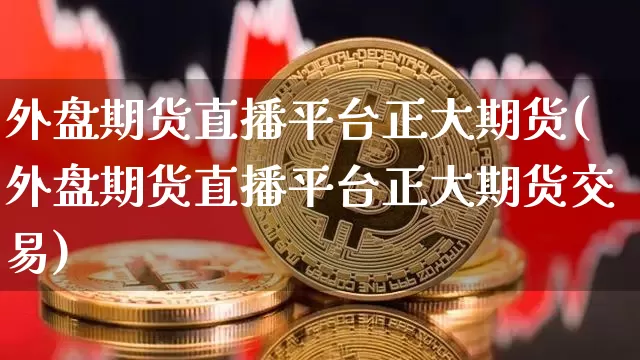 外盘期货直播平台正大期货(外盘期货直播平台正大期货交易)_https://www.qldgs.com_内盘期货_第1张