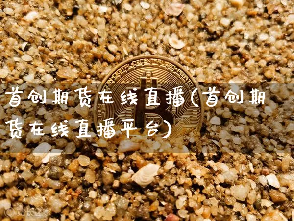 首创期货在线直播(首创期货在线直播平台)_https://www.qldgs.com_原油期货_第1张