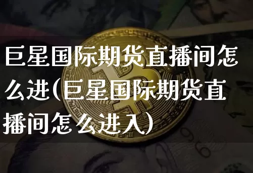 巨星国际期货直播间怎么进(巨星国际期货直播间怎么进入)_https://www.qldgs.com_国际期货_第1张
