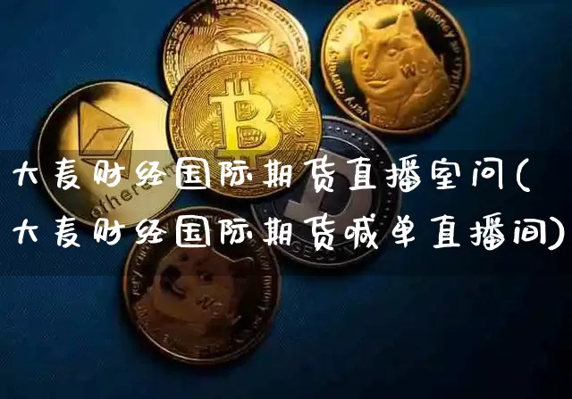 大麦财经国际期货直播室问(大麦财经国际期货喊单直播间)_https://www.qldgs.com_原油期货_第1张