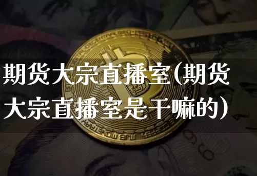 期货大宗直播室(期货大宗直播室是干嘛的)_https://www.qldgs.com_期货_第1张