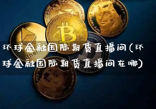 环球金融国际期货直播间(环球金融国际期货直播间在哪)_https://www.qldgs.com_国际期货_第1张
