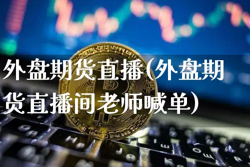 外盘期货直播(外盘期货直播间老师喊单)_https://www.qldgs.com_国际期货_第1张