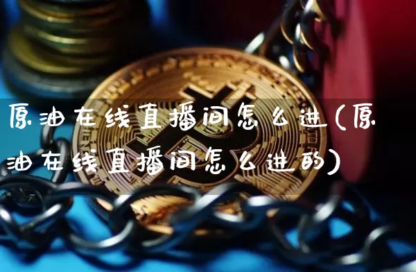 原油在线直播间怎么进(原油在线直播间怎么进的)_https://www.qldgs.com_原油期货_第1张