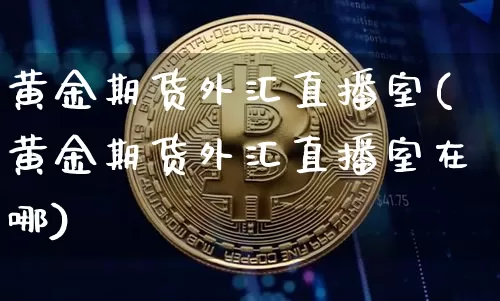 黄金期货外汇直播室(黄金期货外汇直播室在哪)_https://www.qldgs.com_国际期货_第1张