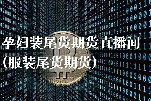 孕妇装尾货期货直播间(服装尾货期货)_https://www.qldgs.com_恒指期货_第1张