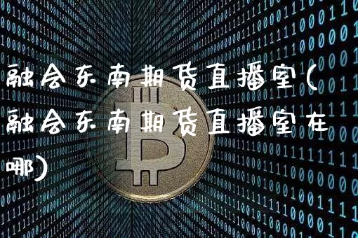 融会东南期货直播室(融会东南期货直播室在哪)_https://www.qldgs.com_黄金期货_第1张