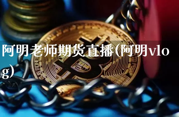 阿明老师期货直播(阿明vlog)_https://www.qldgs.com_黄金期货_第1张