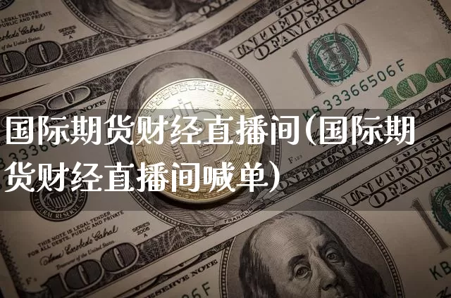 国际期货财经直播间(国际期货财经直播间喊单)_https://www.qldgs.com_恒指期货_第1张