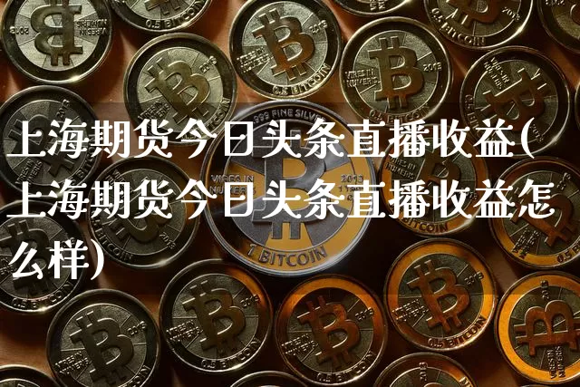 上海期货今日头条直播收益(上海期货今日头条直播收益怎么样)_https://www.qldgs.com_内盘期货_第1张