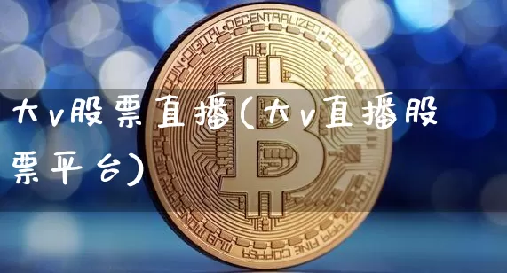 大v股票直播(大v直播股票平台)_https://www.qldgs.com_恒指期货_第1张